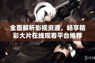 全面解析影视资源，畅享精彩大片在线观看平台推荐
