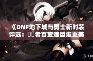 《DNF地下城与勇士新时装评选：聖職者百变造型谁更美》