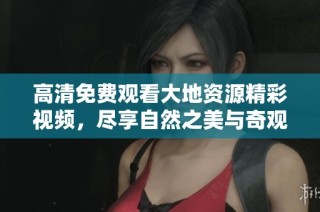 高清免费观看大地资源精彩视频，尽享自然之美与奇观