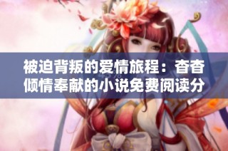 被迫背叛的爱情旅程：杳杳倾情奉献的小说免费阅读分享