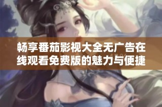畅享番茄影视大全无广告在线观看免费版的魅力与便捷