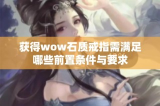 获得wow石质戒指需满足哪些前置条件与要求