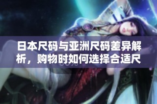 日本尺码与亚洲尺码差异解析，购物时如何选择合适尺码指南