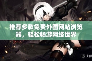 推荐多款免费外国网站浏览器，轻松畅游网络世界