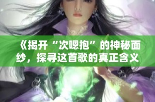 《揭开“次嗯抱”的神秘面纱，探寻这首歌的真正含义》