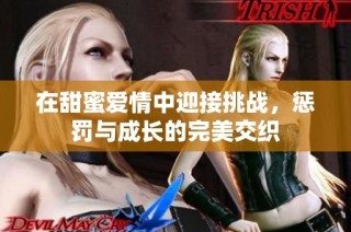 在甜蜜爱情中迎接挑战，惩罚与成长的完美交织