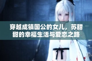 穿越成镇国公的女儿，苏甜甜的幸福生活与爱恋之路