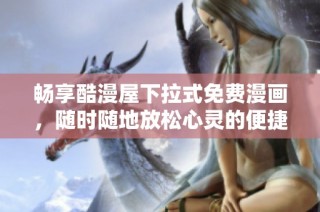 畅享酷漫屋下拉式免费漫画，随时随地放松心灵的便捷选择
