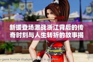 新援登场激战浙江背后的传奇时刻与人生转折的故事揭秘