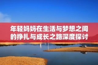 年轻妈妈在生活与梦想之间的挣扎与成长之路深度探讨