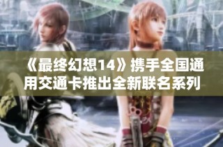 《最终幻想14》携手全国通用交通卡推出全新联名系列!