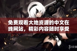 免费观看大地资源的中文在线网站，精彩内容随时享受