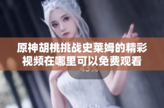 原神胡桃挑战史莱姆的精彩视频在哪里可以免费观看