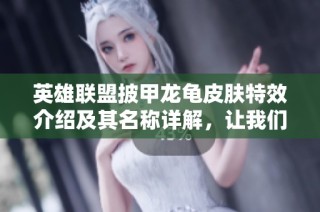 英雄联盟披甲龙龟皮肤特效介绍及其名称详解，让我们一起了解这位英雄的魅力