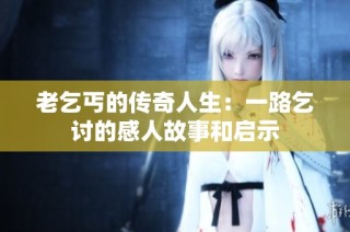 老乞丐的传奇人生：一路乞讨的感人故事和启示