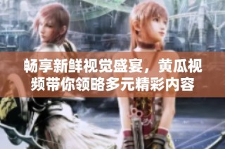 畅享新鲜视觉盛宴，黄瓜视频带你领略多元精彩内容