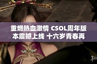 重燃热血激情 CSOL周年版本震撼上线 十六岁青春再启航