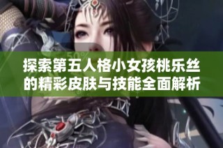 探索第五人格小女孩桃乐丝的精彩皮肤与技能全面解析