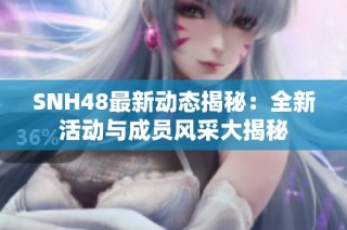 SNH48最新动态揭秘：全新活动与成员风采大揭秘