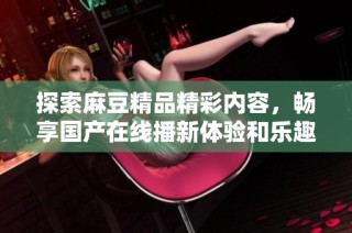 探索麻豆精品精彩内容，畅享国产在线播新体验和乐趣