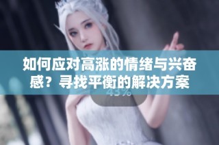 如何应对高涨的情绪与兴奋感？寻找平衡的解决方案