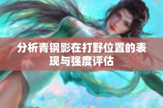 分析青钢影在打野位置的表现与强度评估
