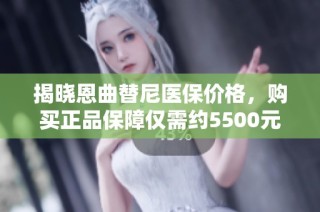 揭晓恩曲替尼医保价格，购买正品保障仅需约5500元