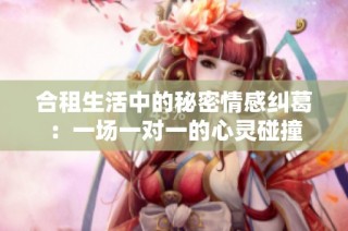 合租生活中的秘密情感纠葛：一场一对一的心灵碰撞