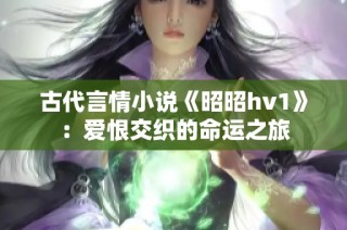 古代言情小说《昭昭hv1》：爱恨交织的命运之旅