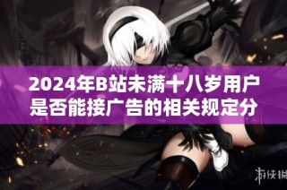 2024年B站未满十八岁用户是否能接广告的相关规定分析