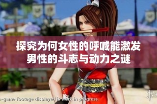 探究为何女性的呼喊能激发男性的斗志与动力之谜