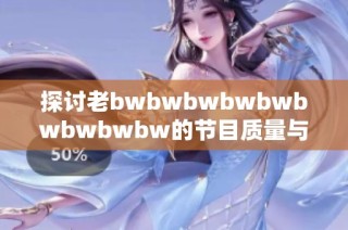 探讨老bwbwbwbwbwbwbwbwbw的节目质量与观众反响深度解析