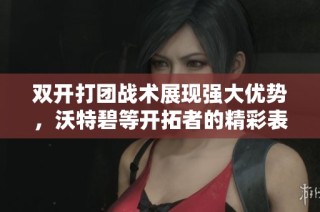 双开打团战术展现强大优势，沃特碧等开拓者的精彩表现解析