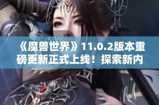 《魔兽世界》11.0.2版本重磅更新正式上线！探索新内容与惊喜！