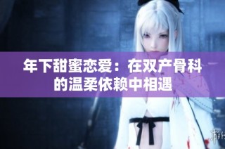 年下甜蜜恋爱：在双产骨科的温柔依赖中相遇