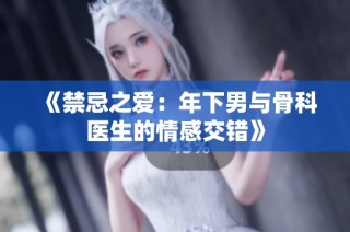 《禁忌之爱：年下男与骨科医生的情感交错》