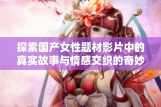 探索国产女性题材影片中的真实故事与情感交织的奇妙旅程