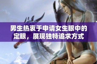 男生热衷于申请女生眼中的定眼，展现独特追求方式