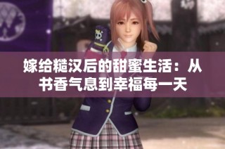 嫁给糙汉后的甜蜜生活：从书香气息到幸福每一天