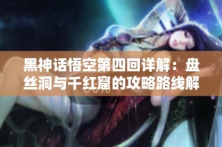 黑神话悟空第四回详解：盘丝洞与千红窟的攻略路线解析