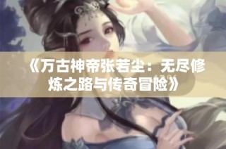 《万古神帝张若尘：无尽修炼之路与传奇冒险》