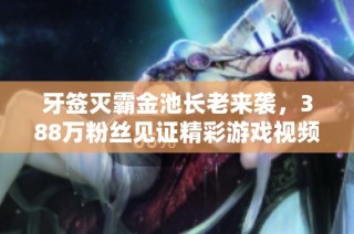 牙签灭霸金池长老来袭，388万粉丝见证精彩游戏视频！