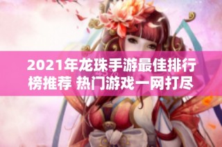 2021年龙珠手游最佳排行榜推荐 热门游戏一网打尽