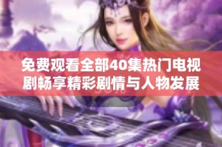 免费观看全部40集热门电视剧畅享精彩剧情与人物发展
