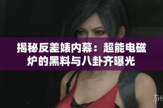 揭秘反差婊内幕：超能电磁炉的黑料与八卦齐曝光