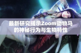 最新研究揭示Zoom动物马的神秘行为与生物特性