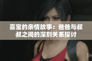 喜宝的亲情故事：爸爸与叔叔之间的深刻关系探讨