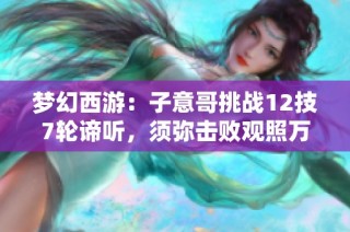 梦幻西游：子意哥挑战12技7轮谛听，须弥击败观照万重的精彩操作