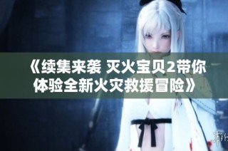 《续集来袭 灭火宝贝2带你体验全新火灾救援冒险》