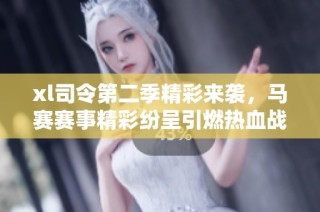 xl司令第二季精彩来袭，马赛赛事精彩纷呈引燃热血战斗